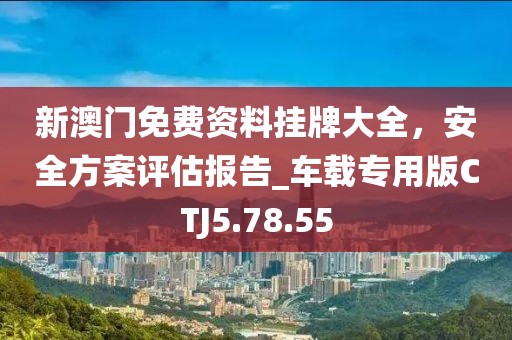 新澳門免費資料掛牌大全，安全方案評估報告_車載專用版CTJ5.78.55