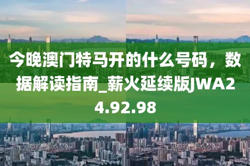 今晚澳門特馬開的什么號碼，數據解讀指南_薪火延續版JWA24.92.98