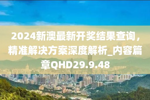 2024新澳最新開獎結果查詢，精準解決方案深度解析_內容篇章QHD29.9.48