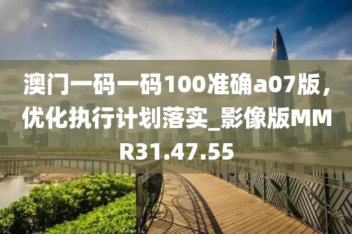 澳門一碼一碼100準確a07版，優化執行計劃落實_影像版MMR31.47.55