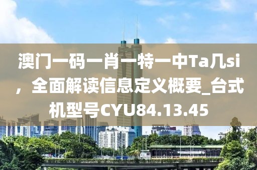 澳門一碼一肖一特一中Ta幾si，全面解讀信息定義概要_臺式機型號CYU84.13.45