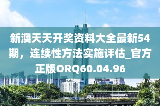 新澳天天開獎資料大全最新54期，連續性方法實施評估_官方正版ORQ60.04.96