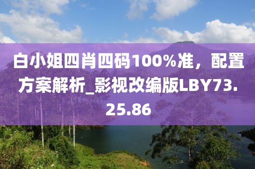 白小姐四肖四碼100%準，配置方案解析_影視改編版LBY73.25.86