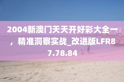 2004新澳門天天開好彩大全一，精準洞察實戰_改進版LFR87.78.84