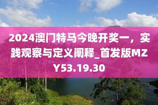 2024澳門特馬今晚開獎一，實踐觀察與定義闡釋_首發版MZY53.19.30
