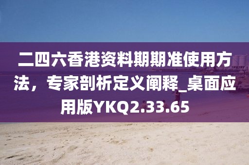 二四六香港資料期期準使用方法，專家剖析定義闡釋_桌面應用版YKQ2.33.65