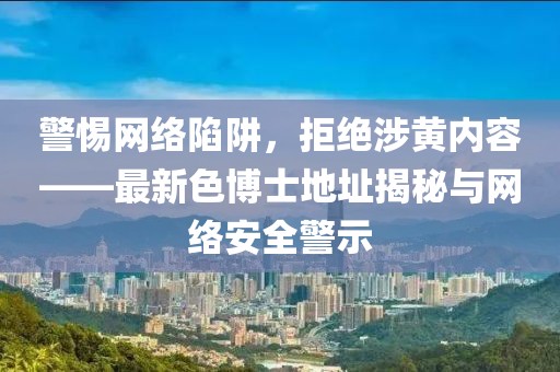 警惕網絡陷阱，拒絕涉黃內容——最新色博士地址揭秘與網絡安全警示