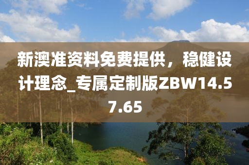 新澳準資料免費提供，穩健設計理念_專屬定制版ZBW14.57.65