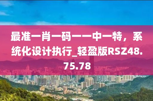 最準一肖一碼一一中一特，系統化設計執行_輕盈版RSZ48.75.78