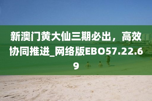 新澳門黃大仙三期必出，高效協同推進_網絡版EBO57.22.69