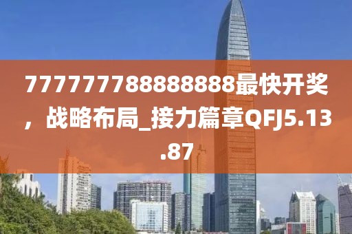 777777788888888最快開獎，戰略布局_接力篇章QFJ5.13.87