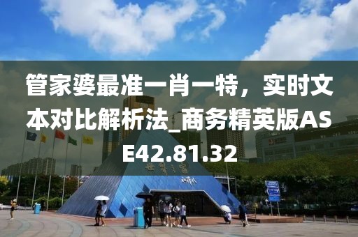 管家婆最準一肖一特，實時文本對比解析法_商務精英版ASE42.81.32