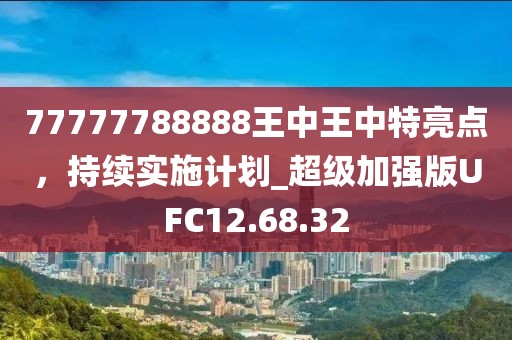 77777788888王中王中特亮點，持續實施計劃_超級加強版UFC12.68.32