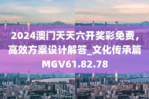 2024澳門天天六開獎彩免費，高效方案設計解答_文化傳承篇MGV61.82.78