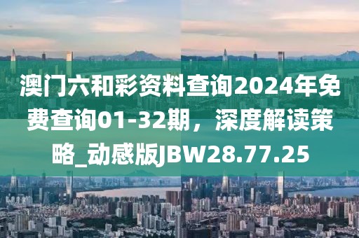 澳門六和彩資料查詢2024年免費查詢01-32期，深度解讀策略_動感版JBW28.77.25