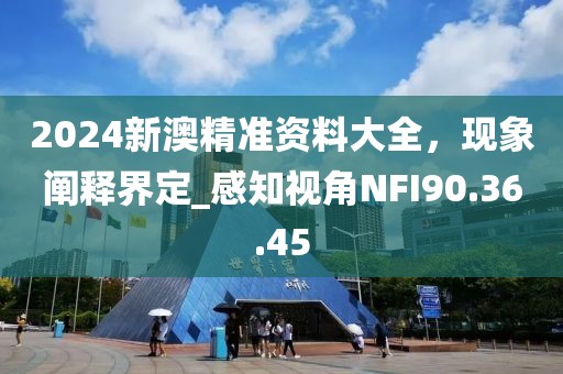 2024新澳精準資料大全，現象闡釋界定_感知視角NFI90.36.45