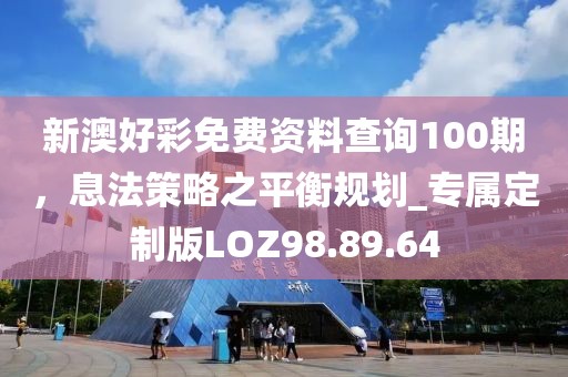 新澳好彩免費資料查詢100期，息法策略之平衡規劃_專屬定制版LOZ98.89.64