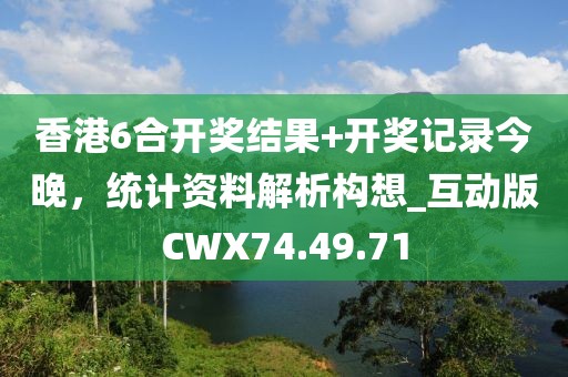 香港6合開獎結果+開獎記錄今晚，統計資料解析構想_互動版CWX74.49.71