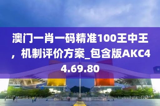 澳門一肖一碼精準100王中王，機制評價方案_包含版AKC44.69.80