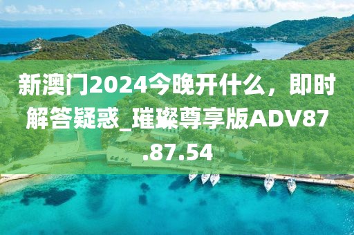 新澳門2024今晚開什么，即時解答疑惑_璀璨尊享版ADV87.87.54