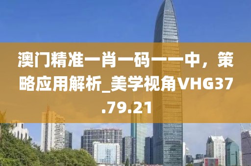澳門精準一肖一碼一一中，策略應用解析_美學視角VHG37.79.21