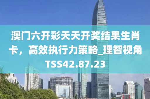 澳門六開彩天天開獎結果生肖卡，高效執行力策略_理智視角TSS42.87.23