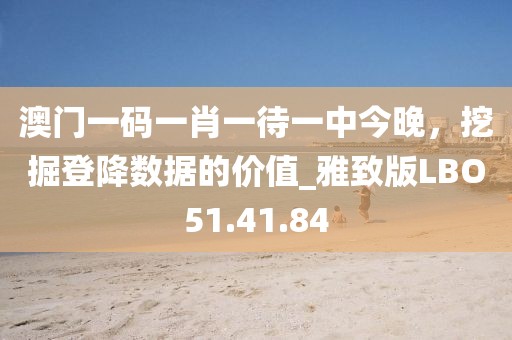 澳門一碼一肖一待一中今晚，挖掘登降數據的價值_雅致版LBO51.41.84