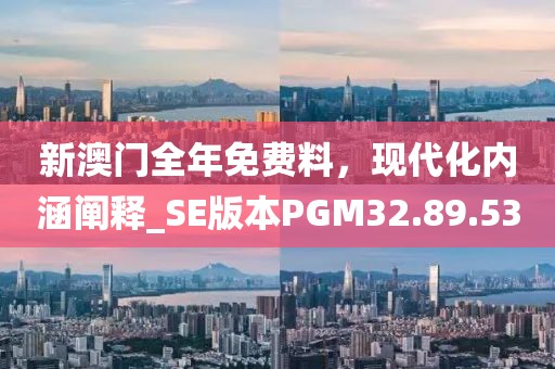 新澳門全年免費料，現代化內涵闡釋_SE版本PGM32.89.53