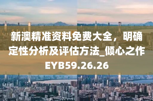 新澳精準資料免費大全，明確定性分析及評估方法_傾心之作EYB59.26.26