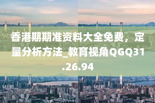 香港期期準資料大全免費，定量分析方法_教育視角QGQ31.26.94