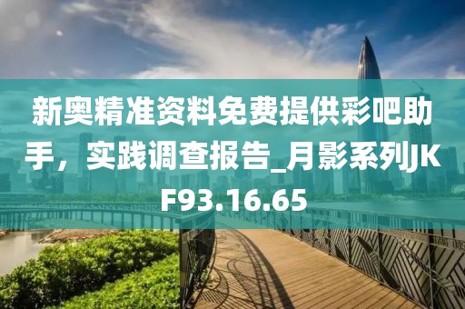 新奧精準資料免費提供彩吧助手，實踐調查報告_月影系列JKF93.16.65