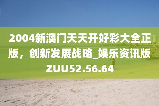 2004新澳門天天開好彩大全正版，創新發展戰略_娛樂資訊版ZUU52.56.64