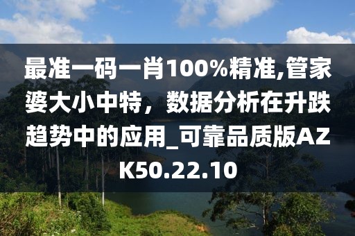 最準一碼一肖100%精準,管家婆大小中特，數據分析在升跌趨勢中的應用_可靠品質版AZK50.22.10