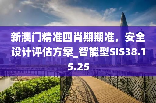 新澳門精準四肖期期準，安全設計評估方案_智能型SIS38.15.25