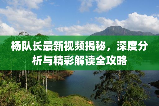 楊隊長最新視頻揭秘，深度分析與精彩解讀全攻略