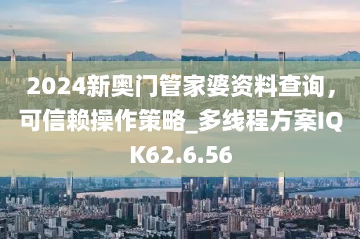 2024新奧門管家婆資料查詢，可信賴操作策略_多線程方案IQK62.6.56