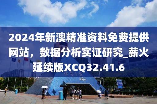 2024年新澳精準資料免費提供網站，數據分析實證研究_薪火延續版XCQ32.41.6