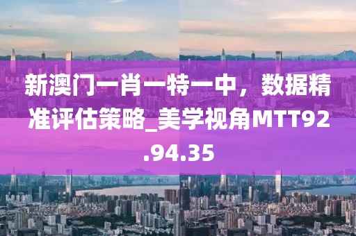 新澳門一肖一特一中，數據精準評估策略_美學視角MTT92.94.35