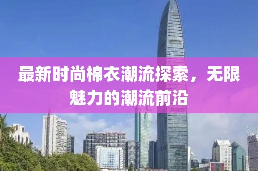 最新時尚棉衣潮流探索，無限魅力的潮流前沿