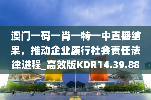 澳門一碼一肖一特一中直播結果，推動企業履行社會責任法律進程_高效版KDR14.39.88