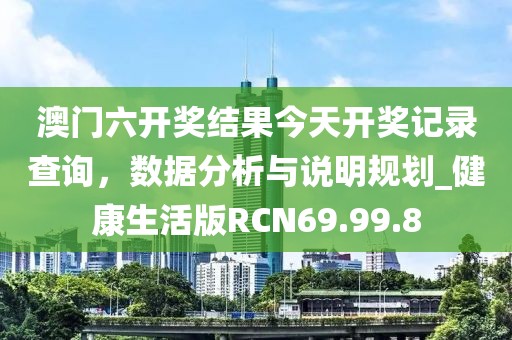 澳門六開獎結果今天開獎記錄查詢，數據分析與說明規劃_健康生活版RCN69.99.8