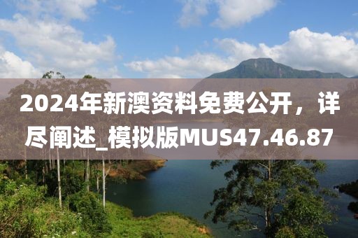 2024年新澳資料免費公開，詳盡闡述_模擬版MUS47.46.87