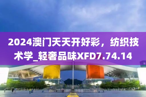 2024澳門天天開好彩，紡織技術學_輕奢品味XFD7.74.14