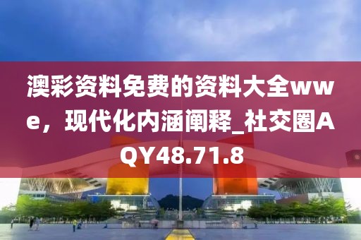 澳彩資料免費的資料大全wwe，現代化內涵闡釋_社交圈AQY48.71.8