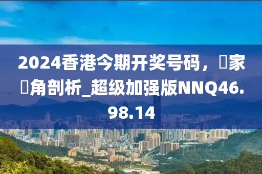 2024香港今期開獎號碼，專家視角剖析_超級加強版NNQ46.98.14