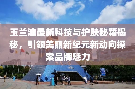 玉蘭油最新科技與護膚秘籍揭秘，引領美麗新紀元新動向探索品牌魅力