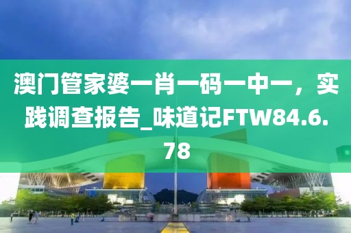 澳門管家婆一肖一碼一中一，實踐調查報告_味道記FTW84.6.78