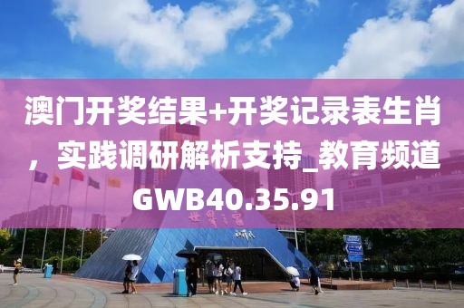 澳門開獎結果+開獎記錄表生肖，實踐調研解析支持_教育頻道GWB40.35.91