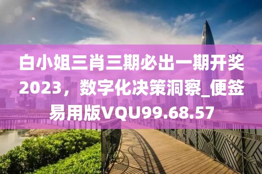 白小姐三肖三期必出一期開獎2023，數字化決策洞察_便簽易用版VQU99.68.57