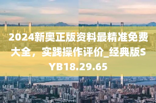 2024新奧正版資料最精準免費大全，實踐操作評價_經典版SYB18.29.65
